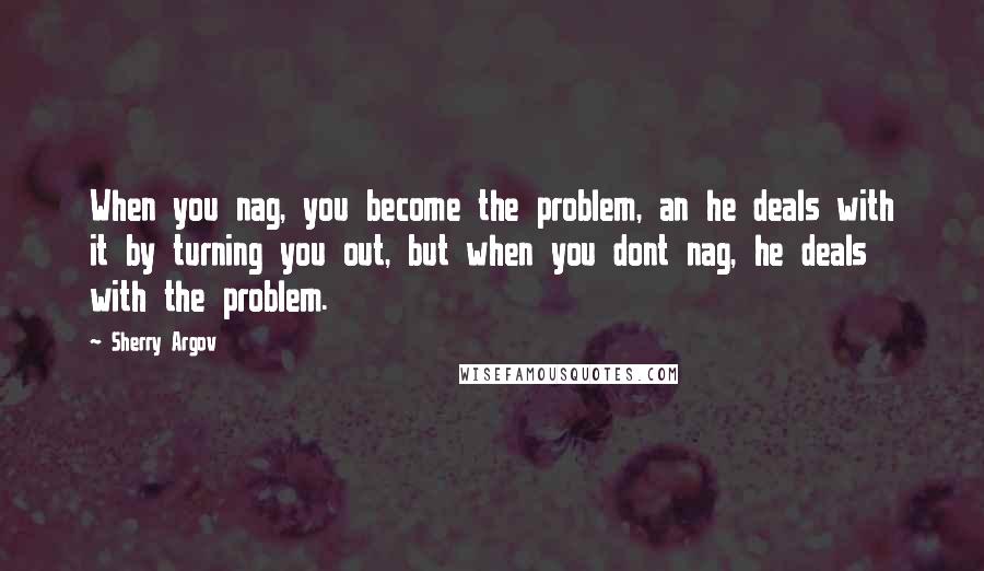 Sherry Argov Quotes: When you nag, you become the problem, an he deals with it by turning you out, but when you dont nag, he deals with the problem.