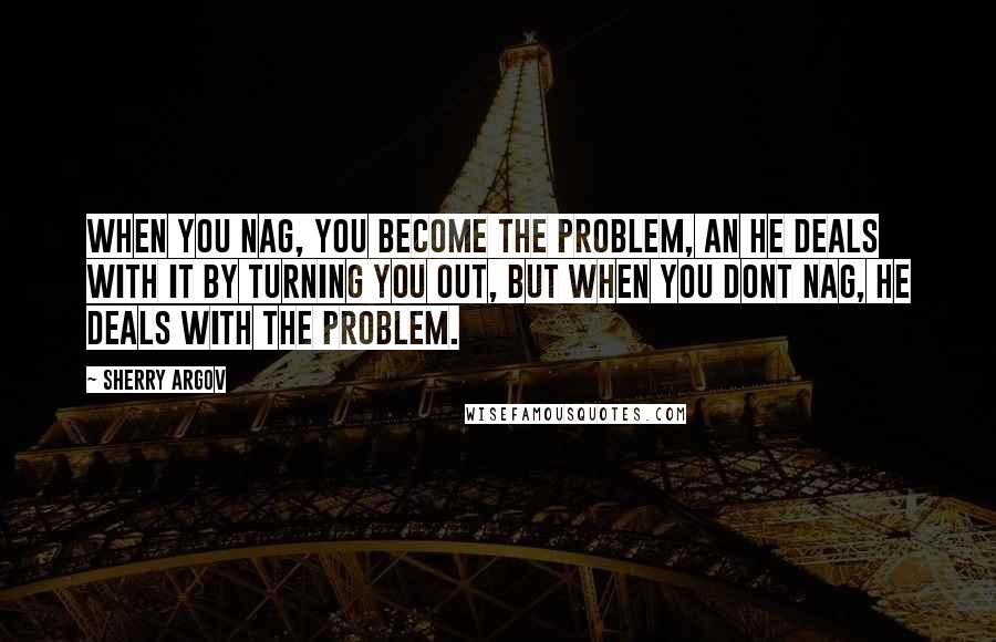 Sherry Argov Quotes: When you nag, you become the problem, an he deals with it by turning you out, but when you dont nag, he deals with the problem.