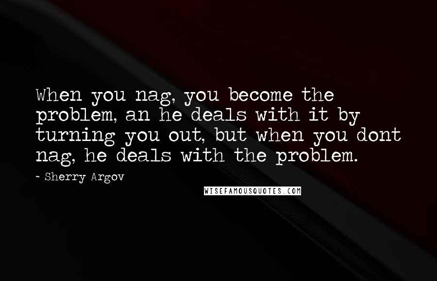 Sherry Argov Quotes: When you nag, you become the problem, an he deals with it by turning you out, but when you dont nag, he deals with the problem.