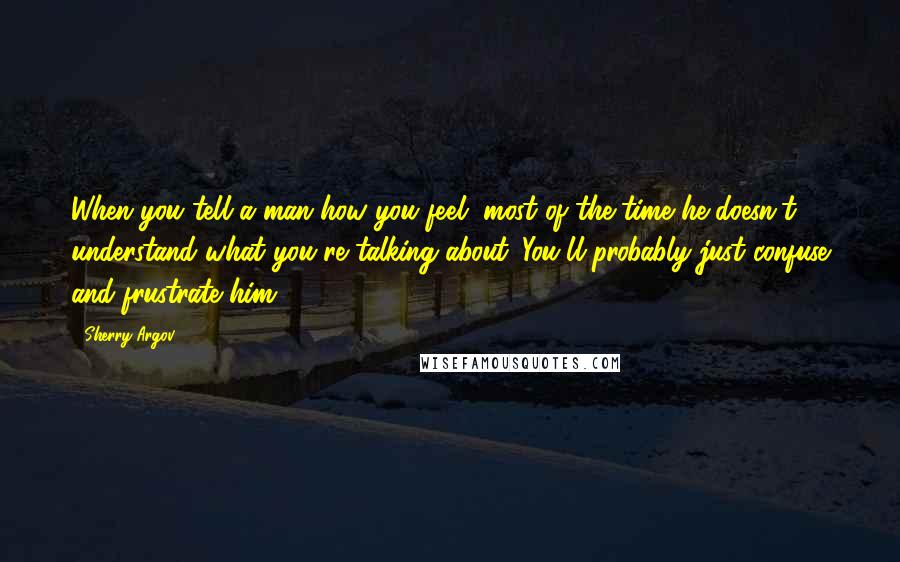 Sherry Argov Quotes: When you tell a man how you feel, most of the time he doesn't understand what you're talking about. You'll probably just confuse and frustrate him.