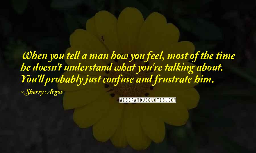 Sherry Argov Quotes: When you tell a man how you feel, most of the time he doesn't understand what you're talking about. You'll probably just confuse and frustrate him.