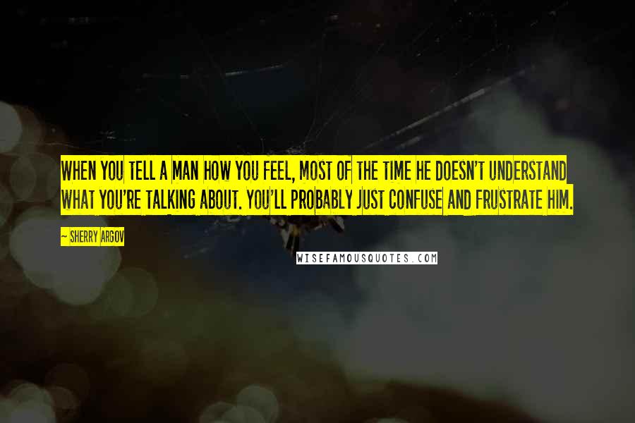 Sherry Argov Quotes: When you tell a man how you feel, most of the time he doesn't understand what you're talking about. You'll probably just confuse and frustrate him.