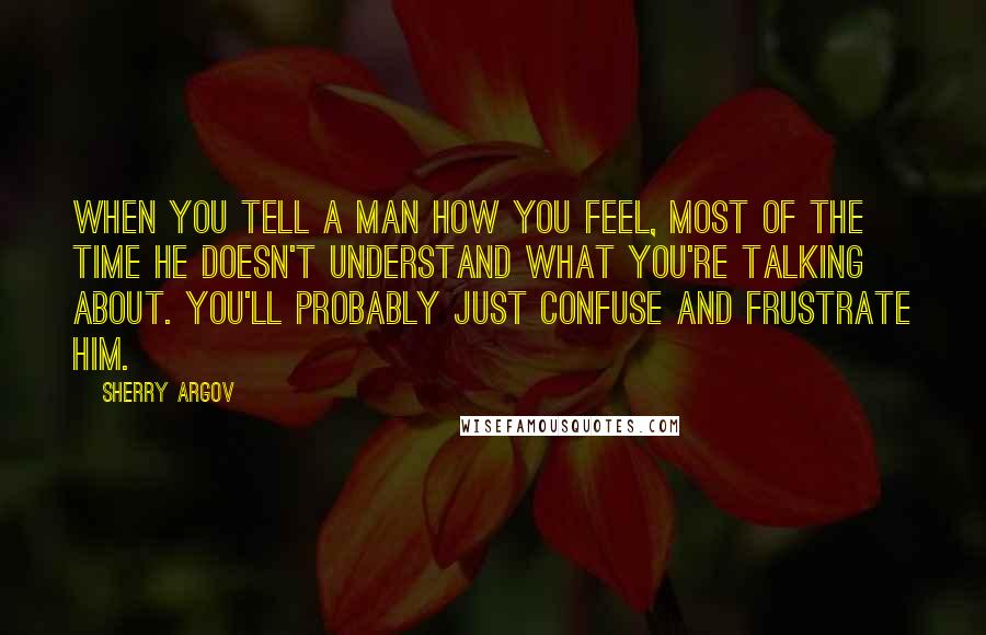 Sherry Argov Quotes: When you tell a man how you feel, most of the time he doesn't understand what you're talking about. You'll probably just confuse and frustrate him.