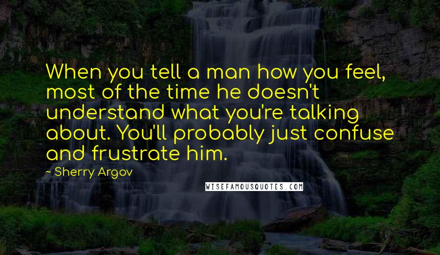 Sherry Argov Quotes: When you tell a man how you feel, most of the time he doesn't understand what you're talking about. You'll probably just confuse and frustrate him.