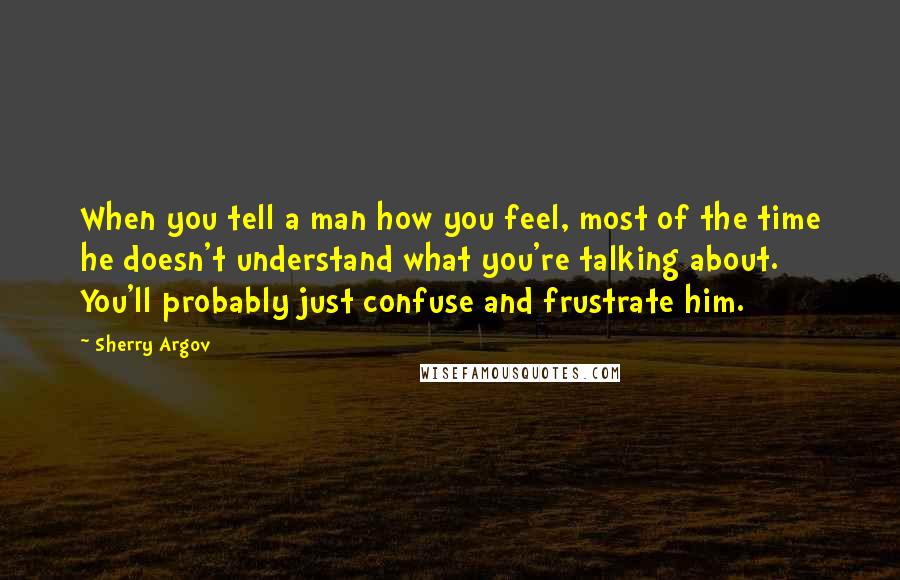 Sherry Argov Quotes: When you tell a man how you feel, most of the time he doesn't understand what you're talking about. You'll probably just confuse and frustrate him.