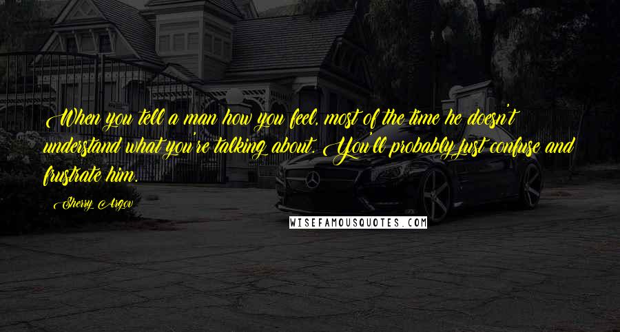 Sherry Argov Quotes: When you tell a man how you feel, most of the time he doesn't understand what you're talking about. You'll probably just confuse and frustrate him.