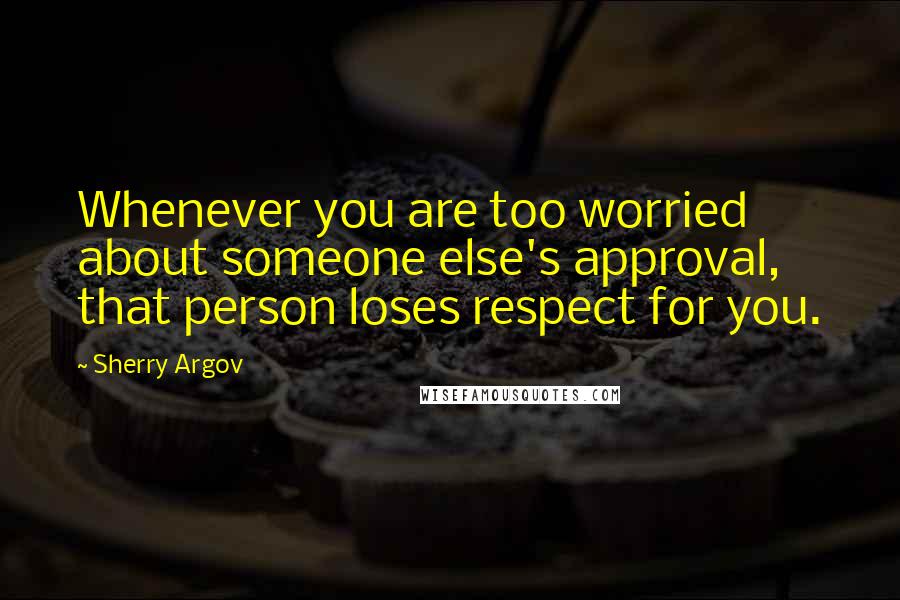 Sherry Argov Quotes: Whenever you are too worried about someone else's approval, that person loses respect for you.