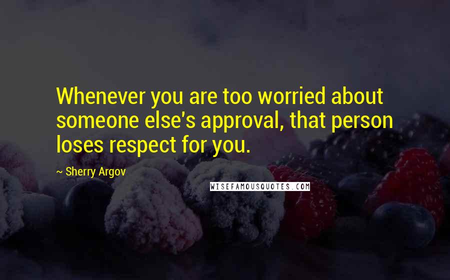 Sherry Argov Quotes: Whenever you are too worried about someone else's approval, that person loses respect for you.