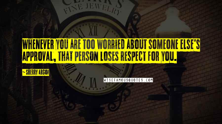 Sherry Argov Quotes: Whenever you are too worried about someone else's approval, that person loses respect for you.