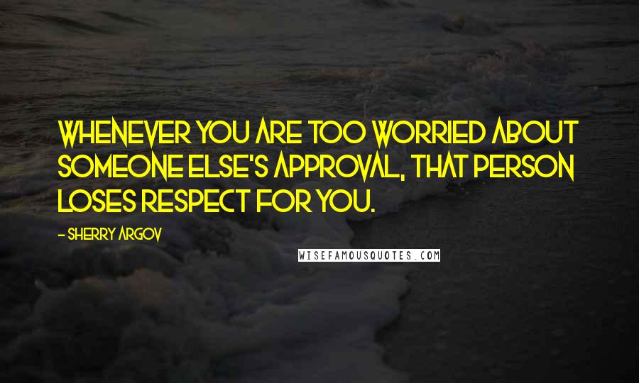 Sherry Argov Quotes: Whenever you are too worried about someone else's approval, that person loses respect for you.