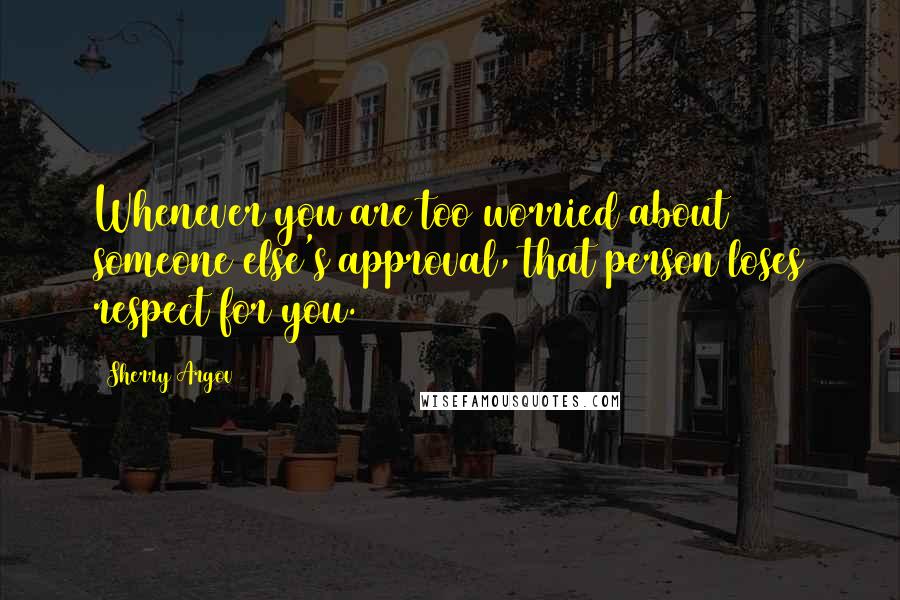 Sherry Argov Quotes: Whenever you are too worried about someone else's approval, that person loses respect for you.