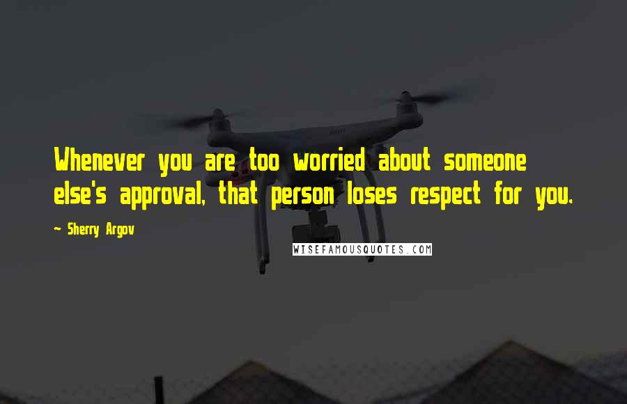 Sherry Argov Quotes: Whenever you are too worried about someone else's approval, that person loses respect for you.