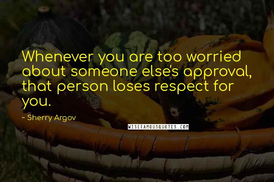 Sherry Argov Quotes: Whenever you are too worried about someone else's approval, that person loses respect for you.