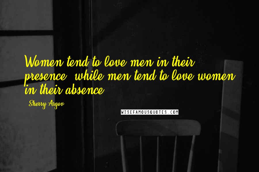 Sherry Argov Quotes: Women tend to love men in their presence, while men tend to love women in their absence.