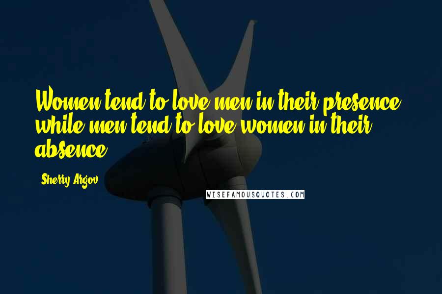 Sherry Argov Quotes: Women tend to love men in their presence, while men tend to love women in their absence.