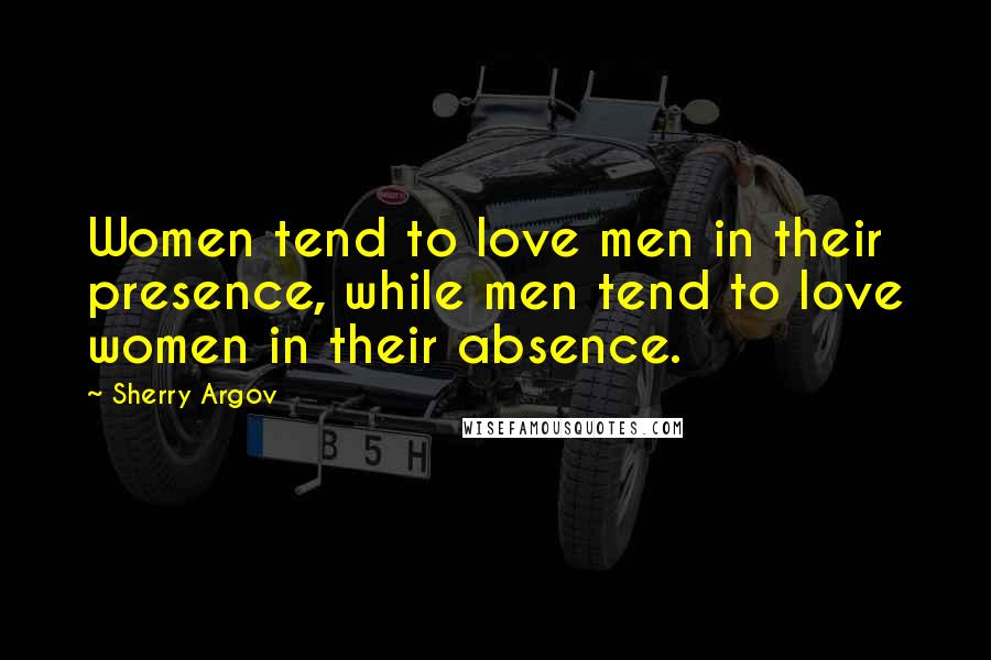 Sherry Argov Quotes: Women tend to love men in their presence, while men tend to love women in their absence.