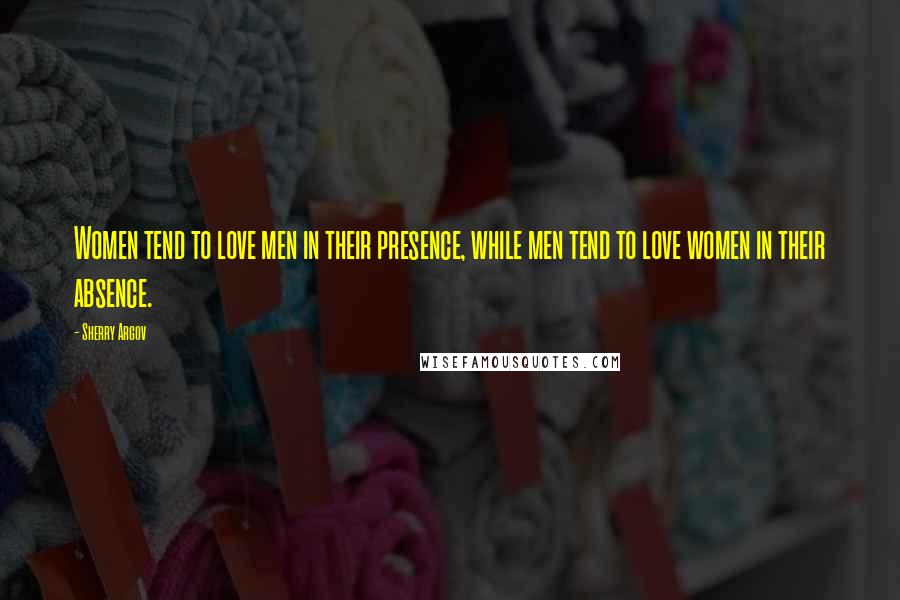 Sherry Argov Quotes: Women tend to love men in their presence, while men tend to love women in their absence.