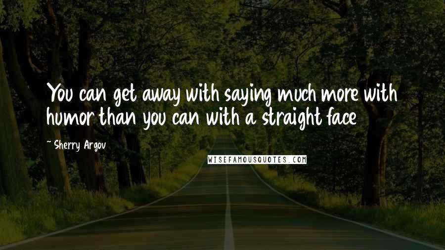 Sherry Argov Quotes: You can get away with saying much more with humor than you can with a straight face