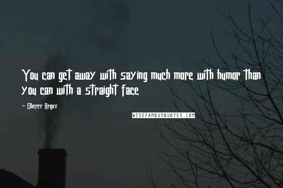 Sherry Argov Quotes: You can get away with saying much more with humor than you can with a straight face