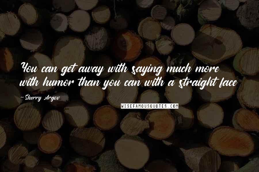 Sherry Argov Quotes: You can get away with saying much more with humor than you can with a straight face