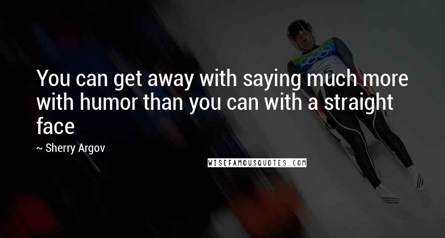 Sherry Argov Quotes: You can get away with saying much more with humor than you can with a straight face