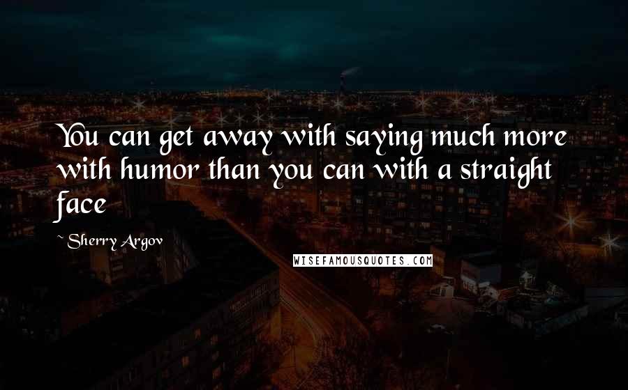 Sherry Argov Quotes: You can get away with saying much more with humor than you can with a straight face