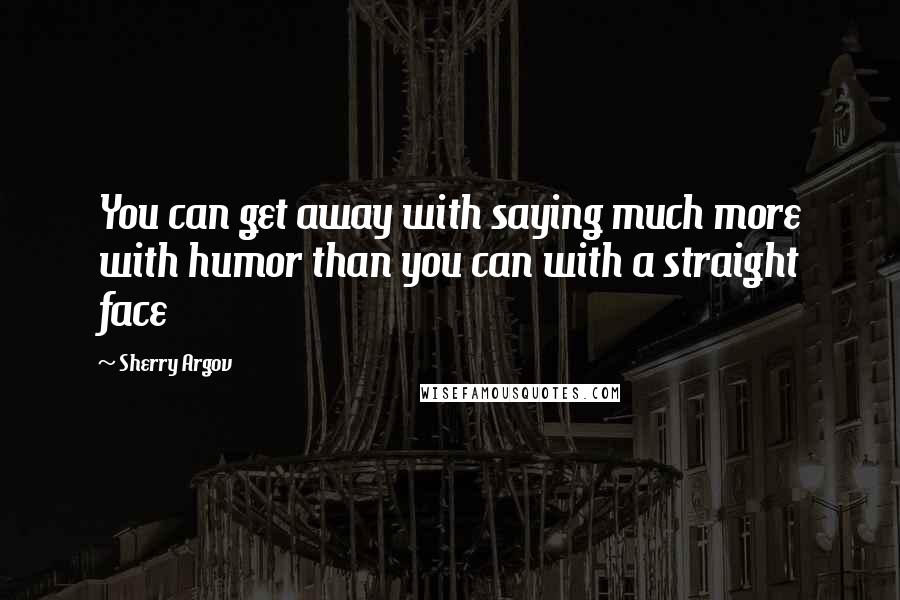 Sherry Argov Quotes: You can get away with saying much more with humor than you can with a straight face