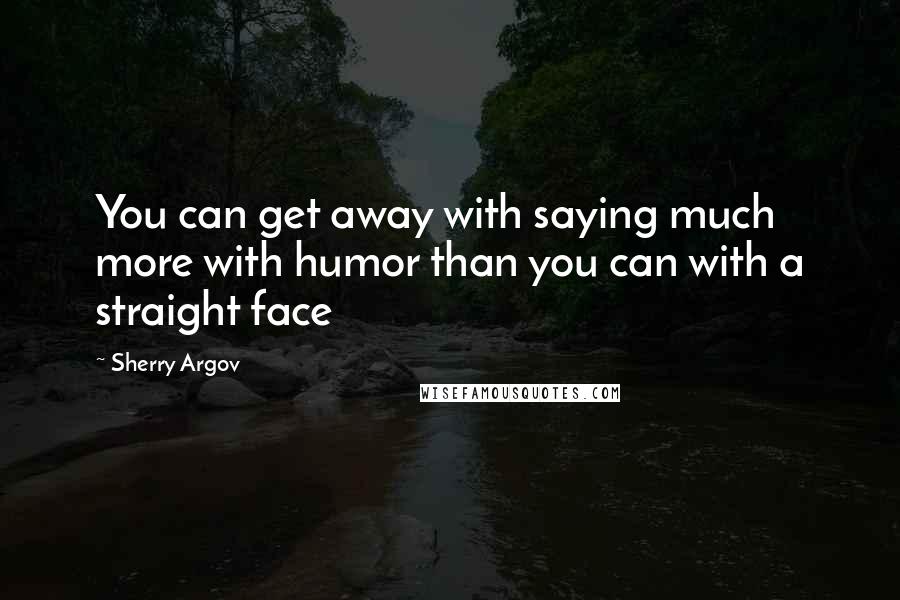 Sherry Argov Quotes: You can get away with saying much more with humor than you can with a straight face