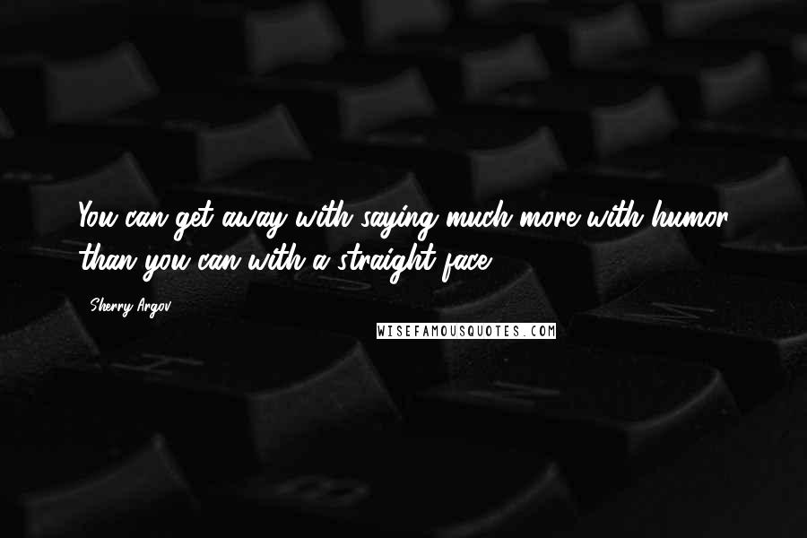 Sherry Argov Quotes: You can get away with saying much more with humor than you can with a straight face