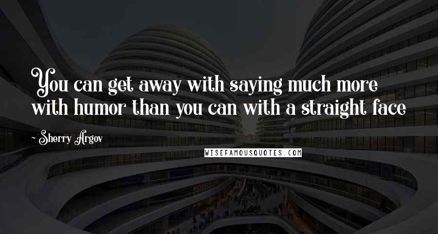 Sherry Argov Quotes: You can get away with saying much more with humor than you can with a straight face