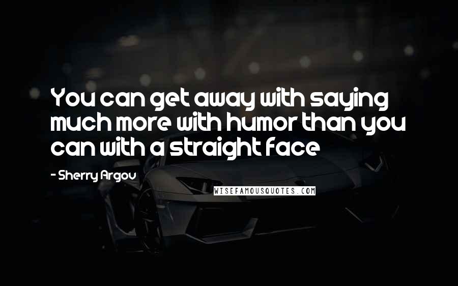 Sherry Argov Quotes: You can get away with saying much more with humor than you can with a straight face