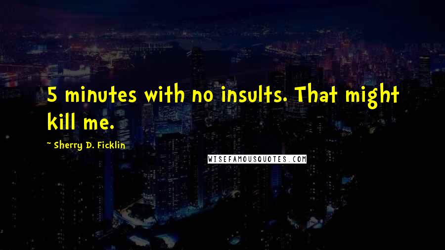 Sherry D. Ficklin Quotes: 5 minutes with no insults. That might kill me.