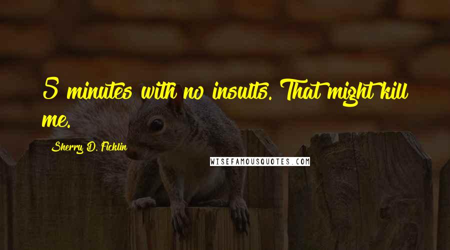 Sherry D. Ficklin Quotes: 5 minutes with no insults. That might kill me.