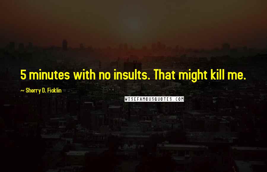 Sherry D. Ficklin Quotes: 5 minutes with no insults. That might kill me.