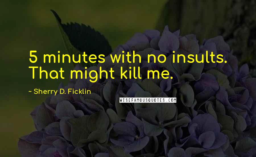 Sherry D. Ficklin Quotes: 5 minutes with no insults. That might kill me.