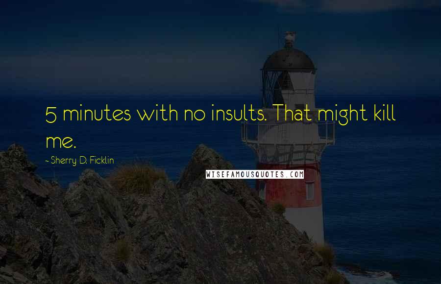 Sherry D. Ficklin Quotes: 5 minutes with no insults. That might kill me.