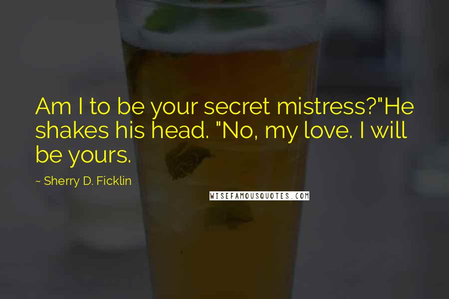 Sherry D. Ficklin Quotes: Am I to be your secret mistress?"He shakes his head. "No, my love. I will be yours.