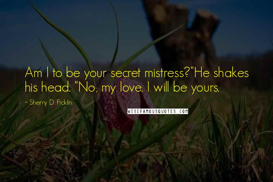 Sherry D. Ficklin Quotes: Am I to be your secret mistress?"He shakes his head. "No, my love. I will be yours.