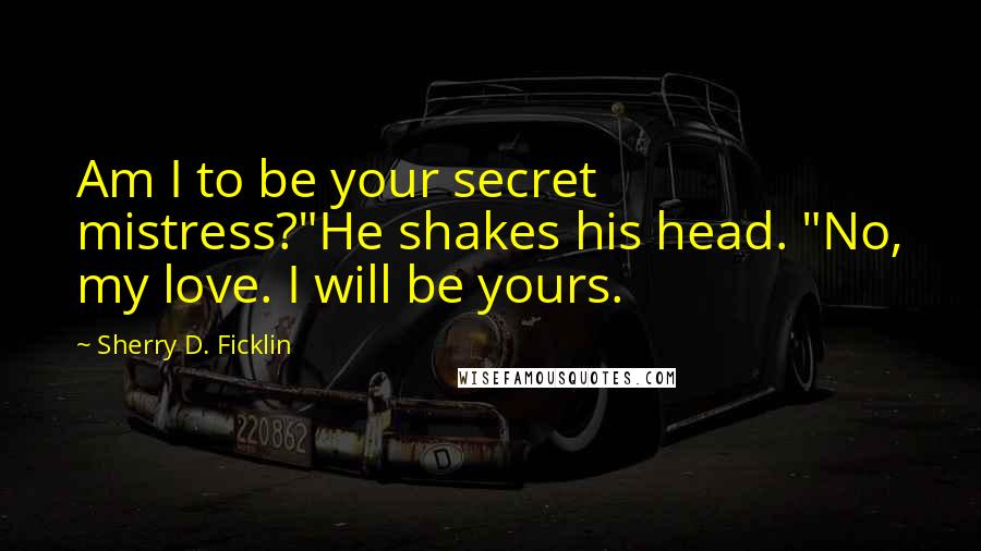 Sherry D. Ficklin Quotes: Am I to be your secret mistress?"He shakes his head. "No, my love. I will be yours.