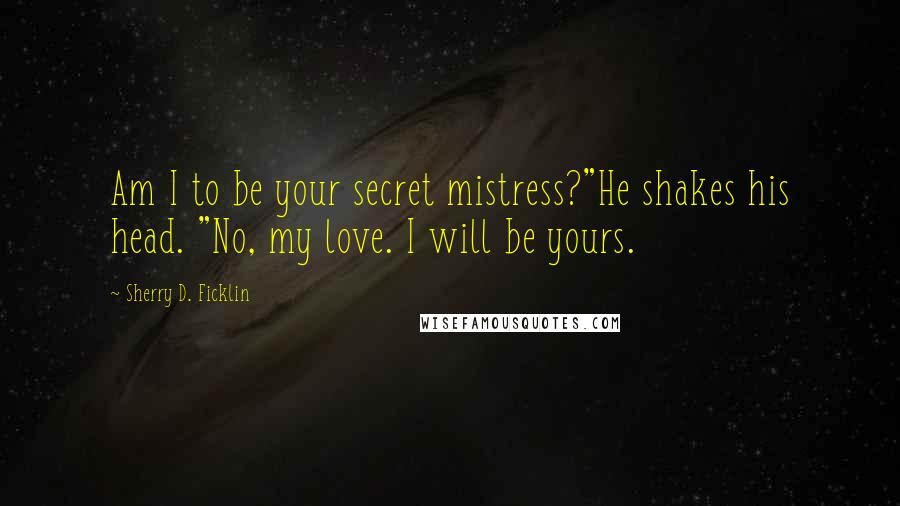 Sherry D. Ficklin Quotes: Am I to be your secret mistress?"He shakes his head. "No, my love. I will be yours.