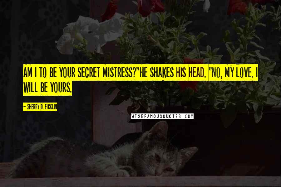 Sherry D. Ficklin Quotes: Am I to be your secret mistress?"He shakes his head. "No, my love. I will be yours.