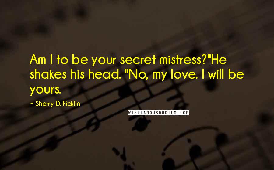 Sherry D. Ficklin Quotes: Am I to be your secret mistress?"He shakes his head. "No, my love. I will be yours.