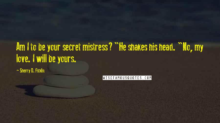 Sherry D. Ficklin Quotes: Am I to be your secret mistress?"He shakes his head. "No, my love. I will be yours.