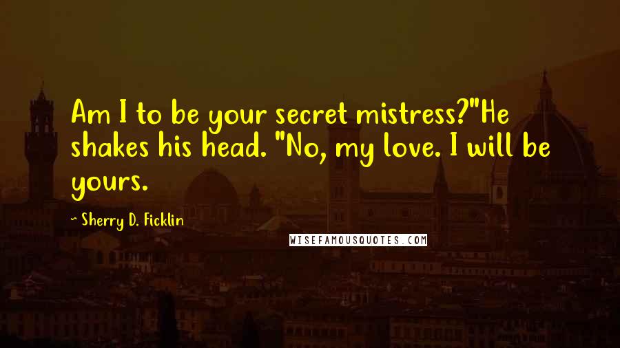 Sherry D. Ficklin Quotes: Am I to be your secret mistress?"He shakes his head. "No, my love. I will be yours.