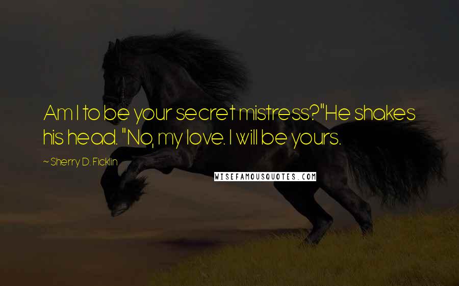 Sherry D. Ficklin Quotes: Am I to be your secret mistress?"He shakes his head. "No, my love. I will be yours.