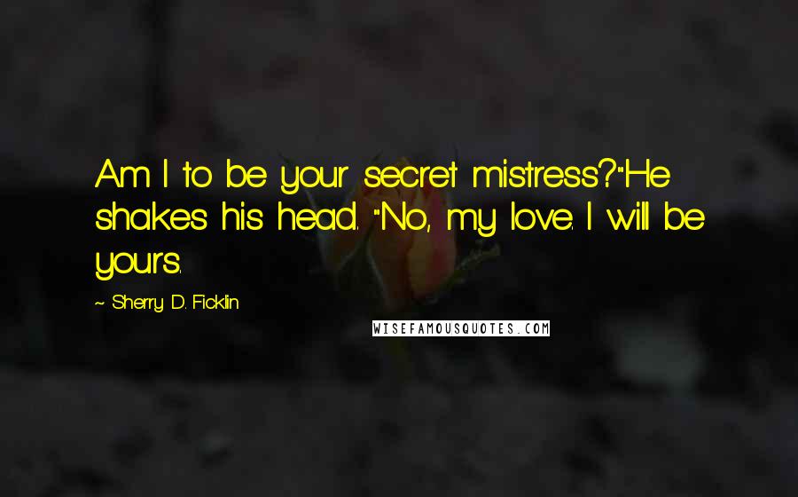 Sherry D. Ficklin Quotes: Am I to be your secret mistress?"He shakes his head. "No, my love. I will be yours.