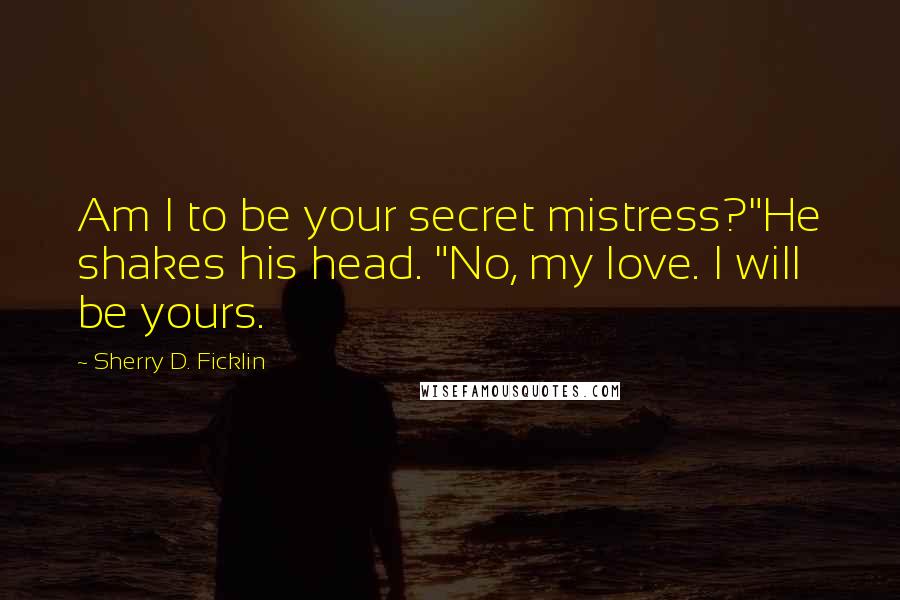 Sherry D. Ficklin Quotes: Am I to be your secret mistress?"He shakes his head. "No, my love. I will be yours.