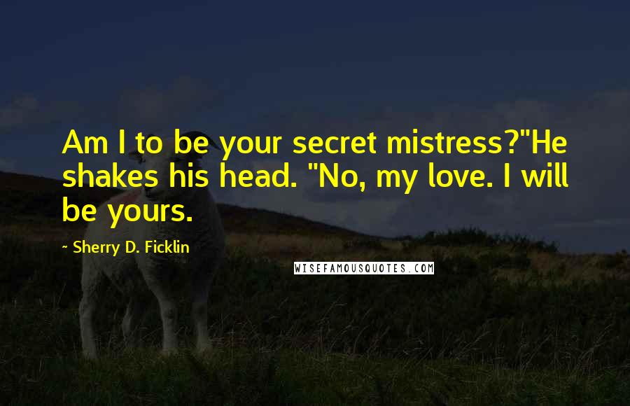 Sherry D. Ficklin Quotes: Am I to be your secret mistress?"He shakes his head. "No, my love. I will be yours.