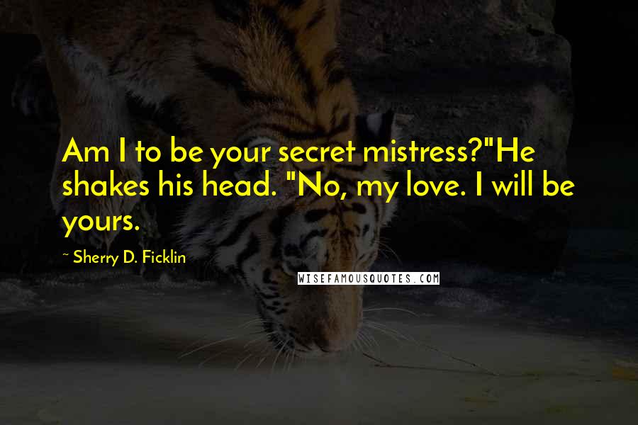 Sherry D. Ficklin Quotes: Am I to be your secret mistress?"He shakes his head. "No, my love. I will be yours.