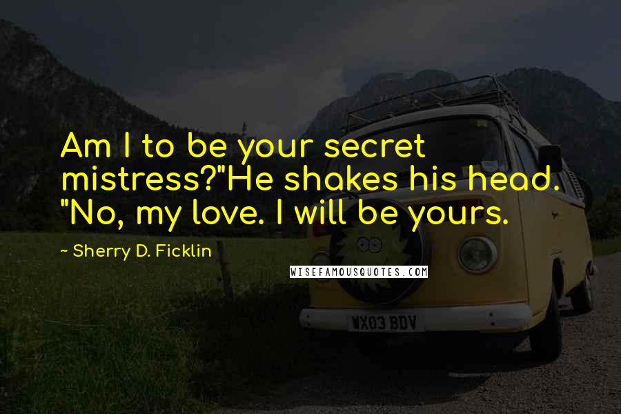 Sherry D. Ficklin Quotes: Am I to be your secret mistress?"He shakes his head. "No, my love. I will be yours.